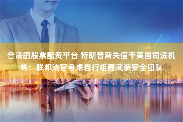 合法的股票配资平台 特朗普渐失信于美国司法机构：联邦法官考虑自行组建武装安全团队
