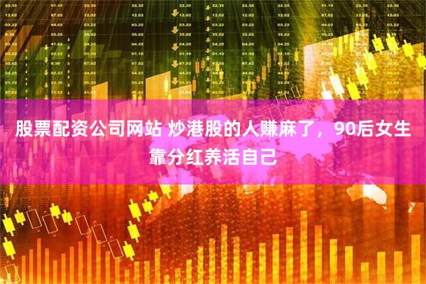 股票配资公司网站 炒港股的人赚麻了，90后女生靠分红养活自己