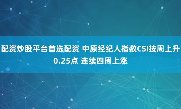 配资炒股平台首选配资 中原经纪人指数CSI按周上升0.25点 连续四周上涨