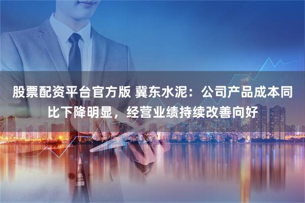 股票配资平台官方版 冀东水泥：公司产品成本同比下降明显，经营业绩持续改善向好