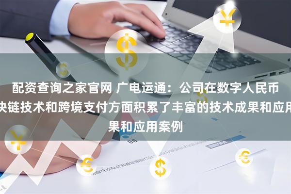 配资查询之家官网 广电运通：公司在数字人民币、区块链技术和跨境支付方面积累了丰富的技术成果和应用案例