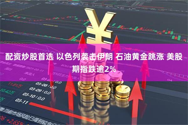 配资炒股首选 以色列袭击伊朗 石油黄金跳涨 美股期指跌逾2%