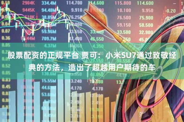 股票配资的正规平台 贾可：小米SU7通过致敬经典的方法，造出了超越用户期待的车
