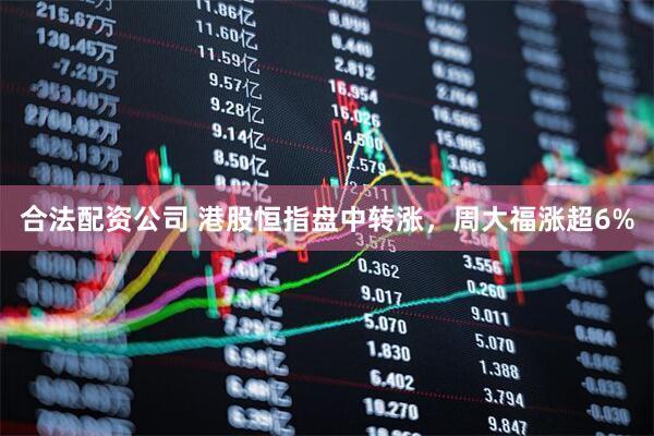 合法配资公司 港股恒指盘中转涨，周大福涨超6%