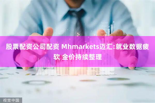 股票配资公司配资 Mhmarkets迈汇:就业数据疲软 金价持续整理