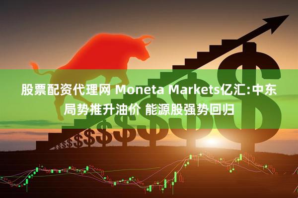 股票配资代理网 Moneta Markets亿汇:中东局势推升油价 能源股强势回归