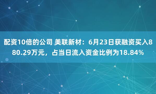 配资10倍的公司 美联新材：6月23日获融资买入880.29万元，占当日流入资金比例为18.84%