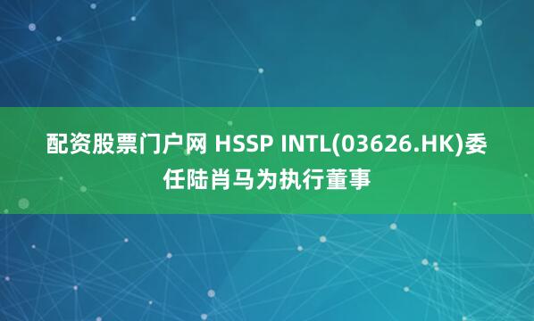 配资股票门户网 HSSP INTL(03626.HK)委任陆肖马为执行董事
