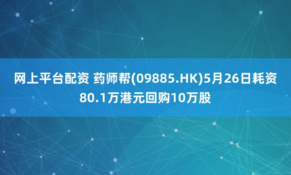 网上平台配资 药师帮(09885.HK)5月26日耗资80.1万港元回购10万股