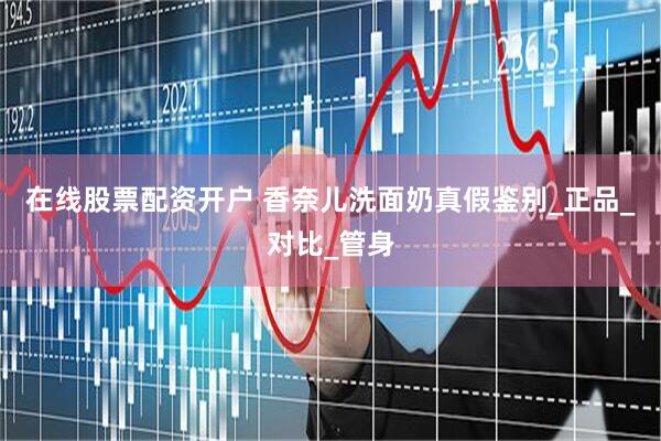 在线股票配资开户 香奈儿洗面奶真假鉴别_正品_对比_管身