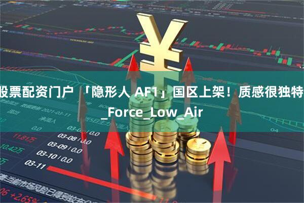 股票配资门户 「隐形人 AF1」国区上架！质感很独特！_Force_Low_Air