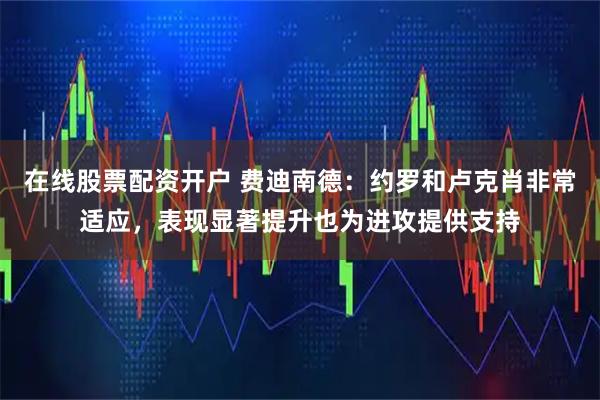 在线股票配资开户 费迪南德：约罗和卢克肖非常适应，表现显著提升也为进攻提供支持