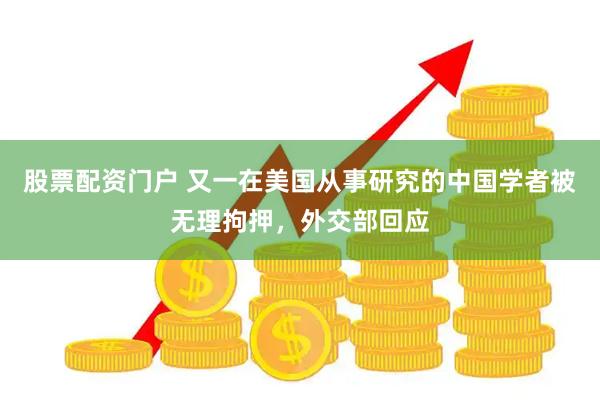 股票配资门户 又一在美国从事研究的中国学者被无理拘押，外交部回应