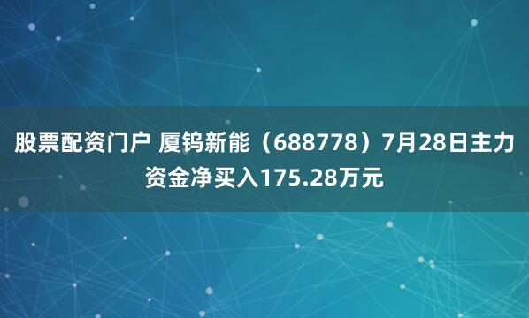 股票配资门户 厦钨新能（688778）7月28日主力资金净买入175.28万元