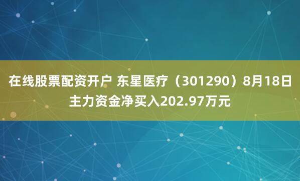 在线股票配资开户 东星医疗（301290）8月18日主力资金净买入202.97万元