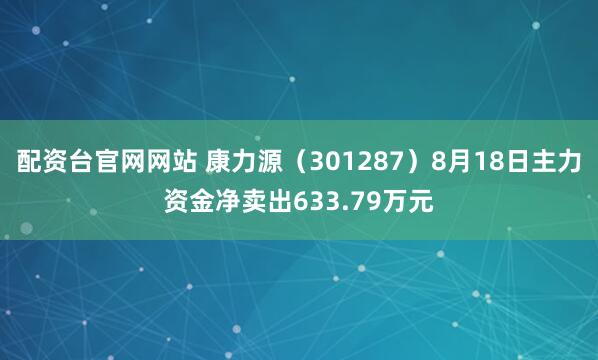 配资台官网网站 康力源（301287）8月18日主力资金净卖出633.79万元