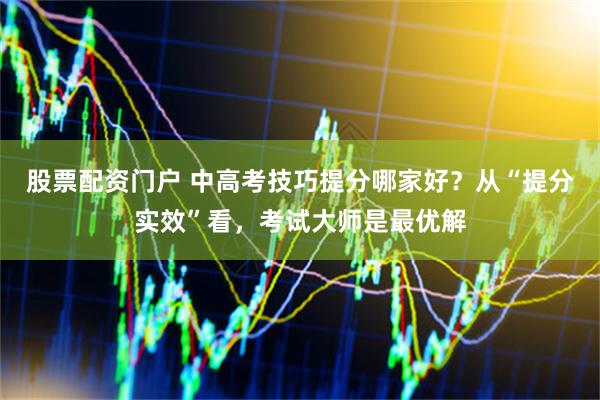 股票配资门户 中高考技巧提分哪家好？从“提分实效”看，考试大师是最优解