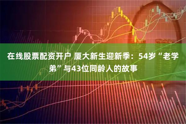在线股票配资开户 厦大新生迎新季：54岁“老学弟”与43位同龄人的故事