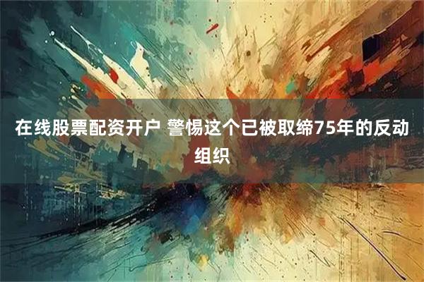在线股票配资开户 警惕这个已被取缔75年的反动组织