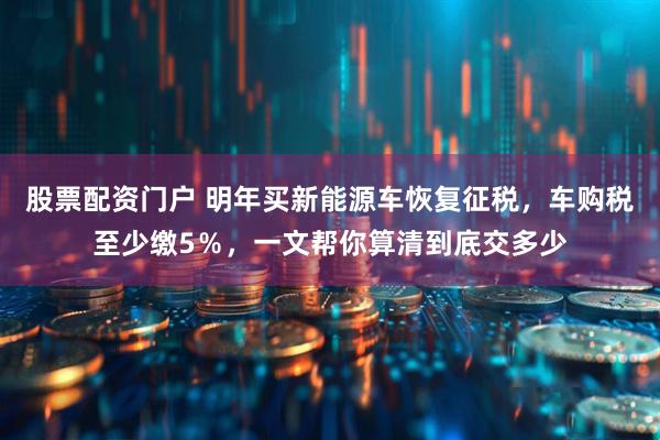 股票配资门户 明年买新能源车恢复征税，车购税至少缴5％，一文帮你算清到底交多少