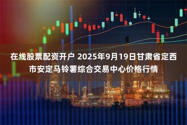 在线股票配资开户 2025年9月19日甘肃省定西市安定马铃薯综合交易中心价格行情