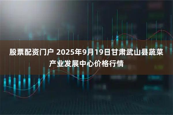 股票配资门户 2025年9月19日甘肃武山县蔬菜产业发展中心价格行情