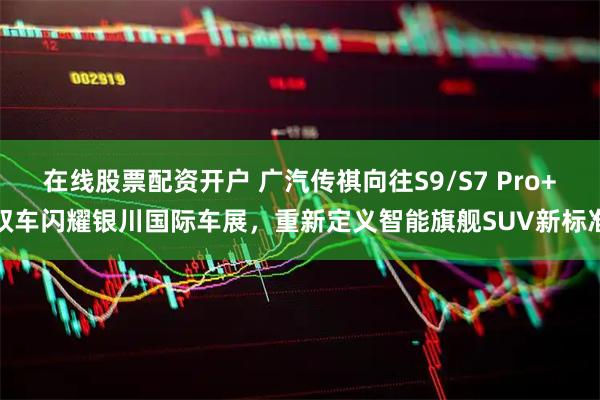 在线股票配资开户 广汽传祺向往S9/S7 Pro+双车闪耀银川国际车展，重新定义智能旗舰SUV新标准