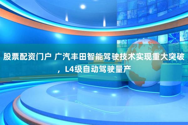 股票配资门户 广汽丰田智能驾驶技术实现重大突破，L4级自动驾驶量产
