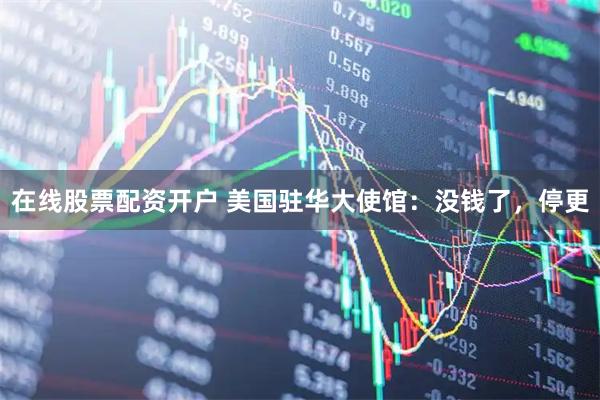 在线股票配资开户 美国驻华大使馆：没钱了，停更