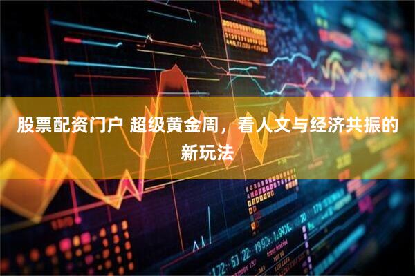 股票配资门户 超级黄金周，看人文与经济共振的新玩法