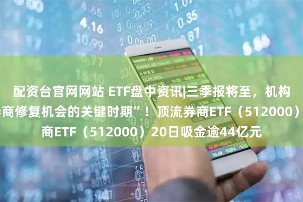 配资台官网网站 ETF盘中资讯|三季报将至，机构高呼“现在是把握券商修复机会的关键时期”！顶流券商ETF（512000）20日吸金逾44亿元