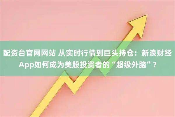 配资台官网网站 从实时行情到巨头持仓：新浪财经App如何成为美股投资者的“超级外脑”？