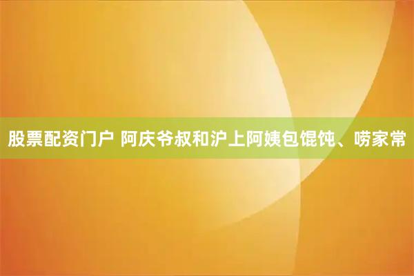 股票配资门户 阿庆爷叔和沪上阿姨包馄饨、唠家常