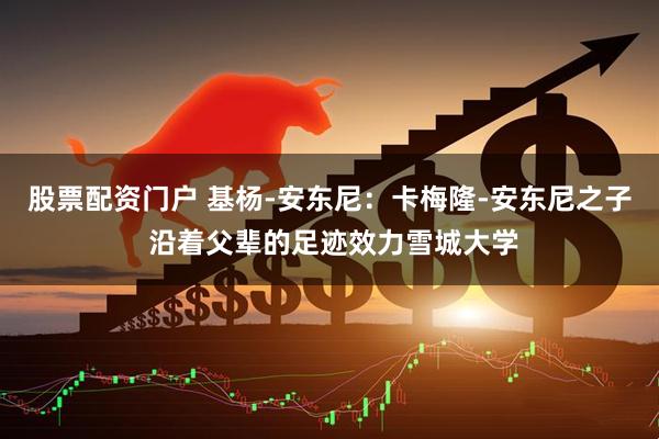 股票配资门户 基杨-安东尼：卡梅隆-安东尼之子 沿着父辈的足迹效力雪城大学