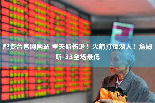 配资台官网网站 里夫斯伤退！火箭打爆湖人！詹姆斯-33全场最低