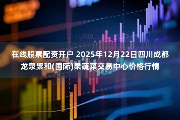 在线股票配资开户 2025年12月22日四川成都龙泉聚和(国际)果蔬菜交易中心价格行情