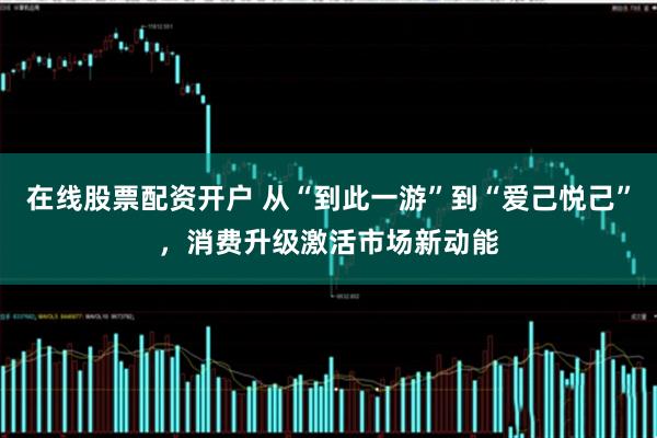 在线股票配资开户 从“到此一游”到“爱己悦己”，消费升级激活市场新动能