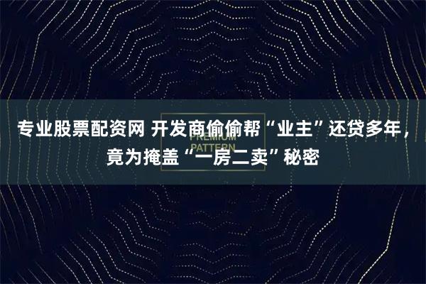 专业股票配资网 开发商偷偷帮“业主”还贷多年，竟为掩盖“一房二卖”秘密
