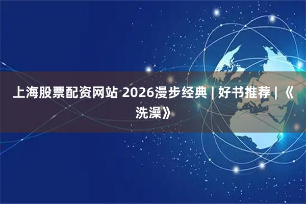 上海股票配资网站 2026漫步经典 | 好书推荐 | 《洗澡》