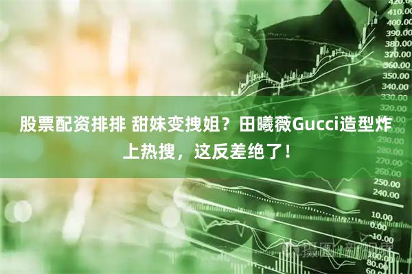 股票配资排排 甜妹变拽姐？田曦薇Gucci造型炸上热搜，这反差绝了！