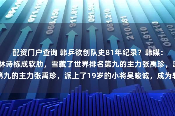 配资门户查询 韩乒欲创队史81年纪录？韩媒：或连胜中国晋级4强，林诗栋成软肋，雪藏了世界排名第九的主力张禹珍，派上了19岁的小将吴晙诚，成为转折点