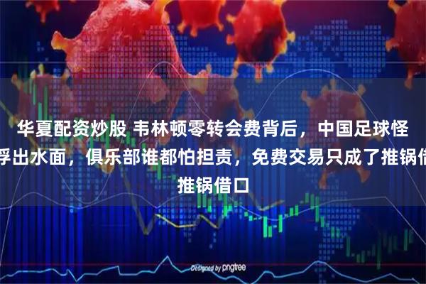 华夏配资炒股 韦林顿零转会费背后，中国足球怪圈浮出水面，俱乐部谁都怕担责，免费交易只成了推锅借口