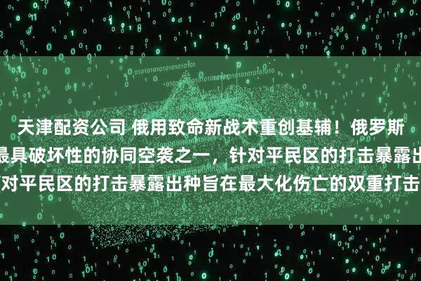 天津配资公司 俄用致命新战术重创基辅！俄罗斯对乌克兰发动了数月来最具破坏性的协同空袭之一，针对平民区的打击暴露出种旨在最大化伤亡的双重打击战术