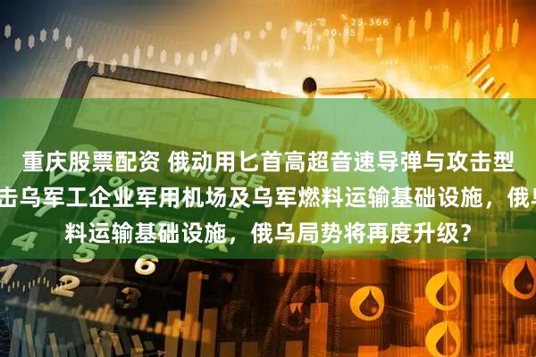重庆股票配资 俄动用匕首高超音速导弹与攻击型无人机！大规模打击乌军工企业军用机场及乌军燃料运输基础设施，俄乌局势将再度升级？