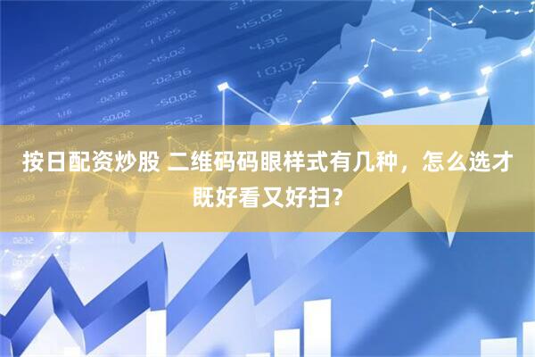 按日配资炒股 二维码码眼样式有几种，怎么选才既好看又好扫？