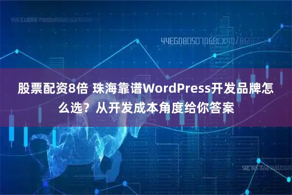 股票配资8倍 珠海靠谱WordPress开发品牌怎么选？从开发成本角度给你答案
