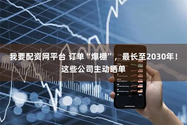 我要配资网平台 订单“爆棚”，最长至2030年！这些公司主动晒单
