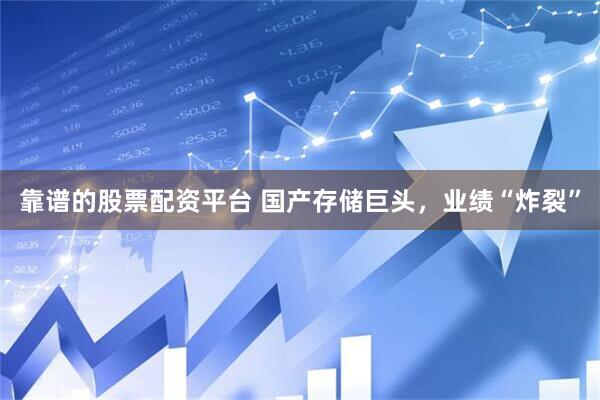 靠谱的股票配资平台 国产存储巨头，业绩“炸裂”