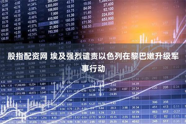 股指配资网 埃及强烈谴责以色列在黎巴嫩升级军事行动