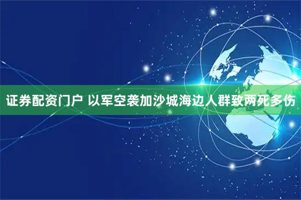 证券配资门户 以军空袭加沙城海边人群致两死多伤